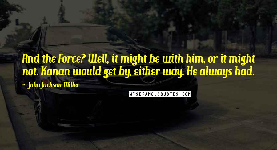 John Jackson Miller Quotes: And the Force? Well, it might be with him, or it might not. Kanan would get by, either way. He always had.