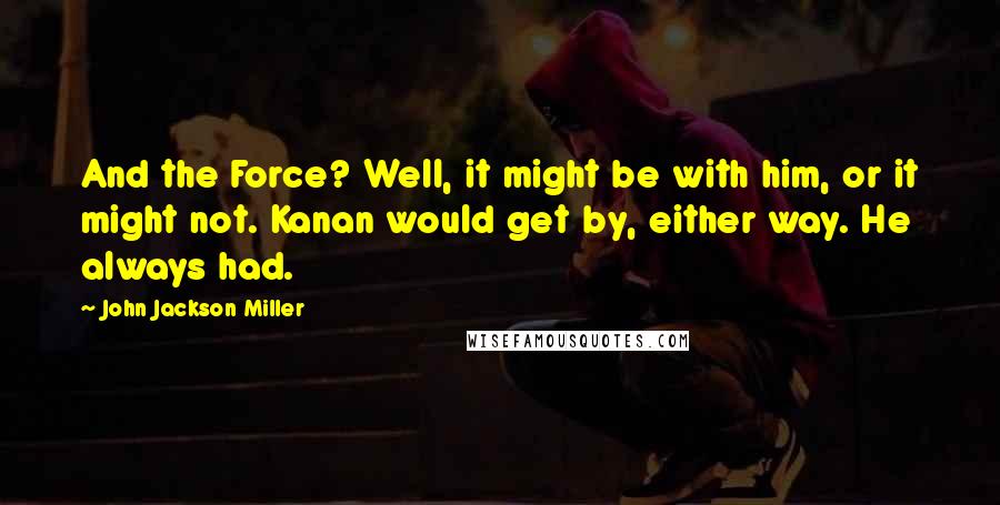 John Jackson Miller Quotes: And the Force? Well, it might be with him, or it might not. Kanan would get by, either way. He always had.