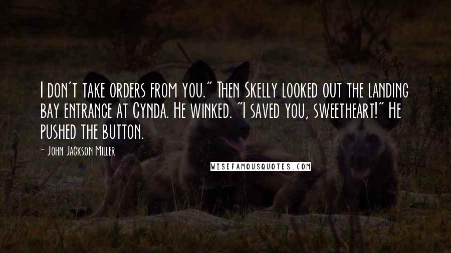 John Jackson Miller Quotes: I don't take orders from you." Then Skelly looked out the landing bay entrance at Cynda. He winked. "I saved you, sweetheart!" He pushed the button.