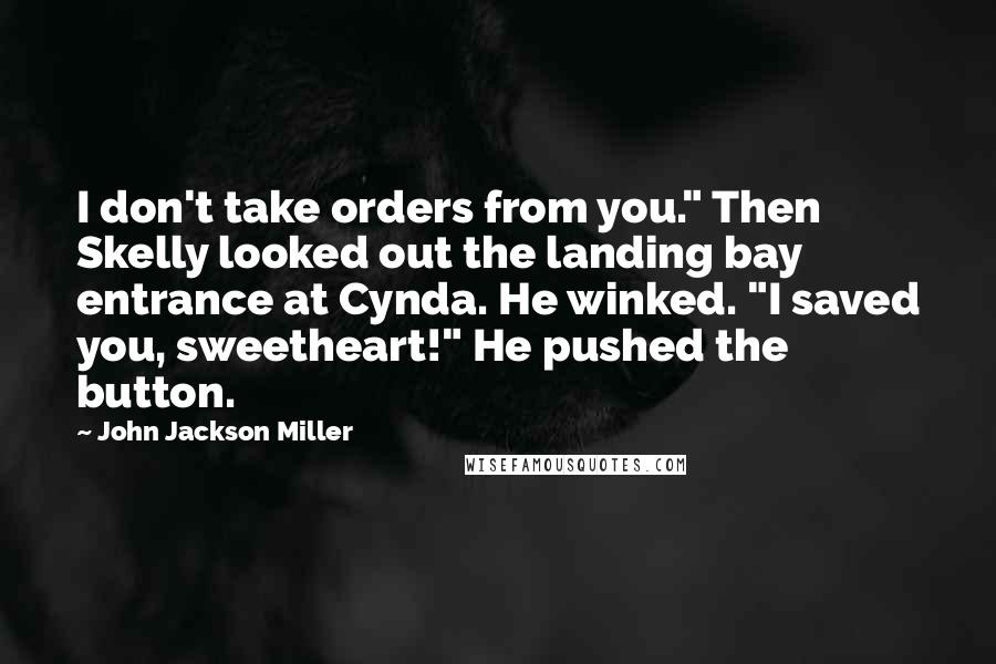 John Jackson Miller Quotes: I don't take orders from you." Then Skelly looked out the landing bay entrance at Cynda. He winked. "I saved you, sweetheart!" He pushed the button.