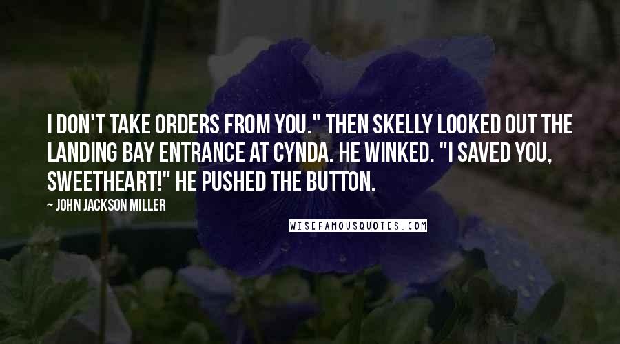 John Jackson Miller Quotes: I don't take orders from you." Then Skelly looked out the landing bay entrance at Cynda. He winked. "I saved you, sweetheart!" He pushed the button.