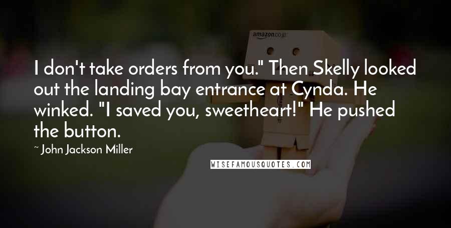 John Jackson Miller Quotes: I don't take orders from you." Then Skelly looked out the landing bay entrance at Cynda. He winked. "I saved you, sweetheart!" He pushed the button.