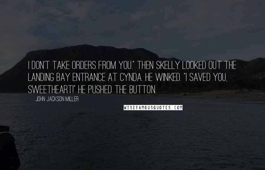 John Jackson Miller Quotes: I don't take orders from you." Then Skelly looked out the landing bay entrance at Cynda. He winked. "I saved you, sweetheart!" He pushed the button.