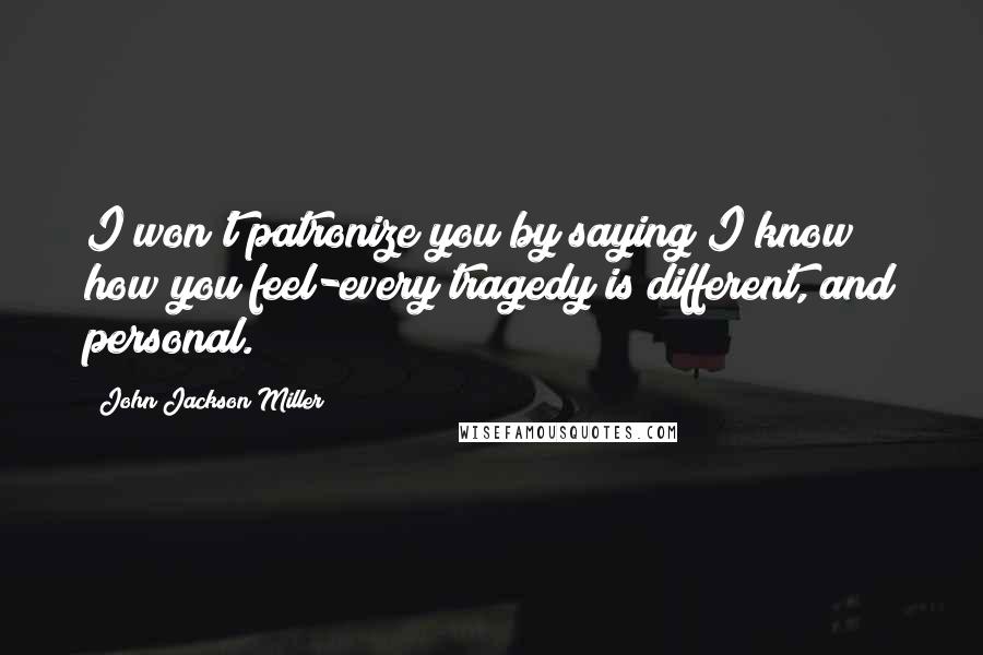John Jackson Miller Quotes: I won't patronize you by saying I know how you feel-every tragedy is different, and personal.