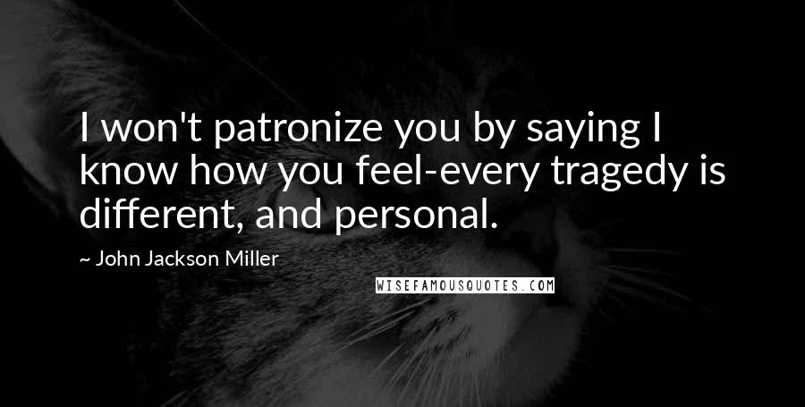 John Jackson Miller Quotes: I won't patronize you by saying I know how you feel-every tragedy is different, and personal.