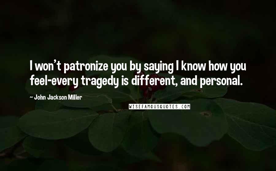 John Jackson Miller Quotes: I won't patronize you by saying I know how you feel-every tragedy is different, and personal.
