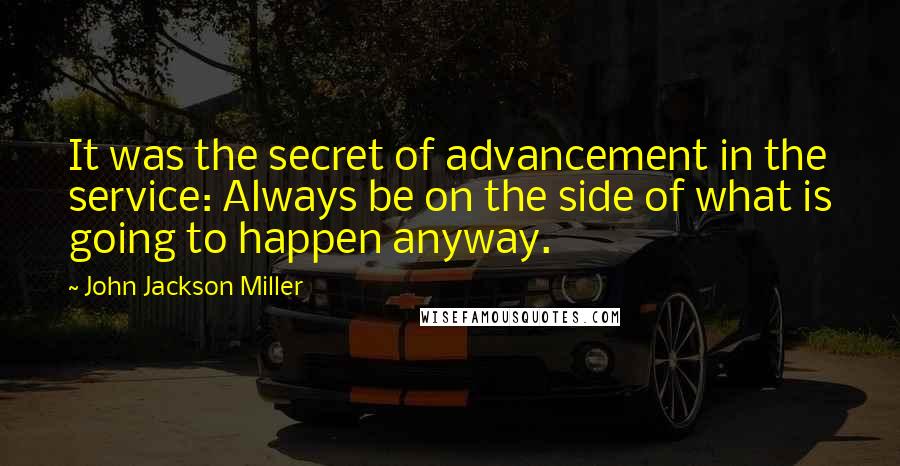 John Jackson Miller Quotes: It was the secret of advancement in the service: Always be on the side of what is going to happen anyway.