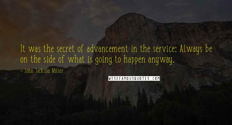 John Jackson Miller Quotes: It was the secret of advancement in the service: Always be on the side of what is going to happen anyway.