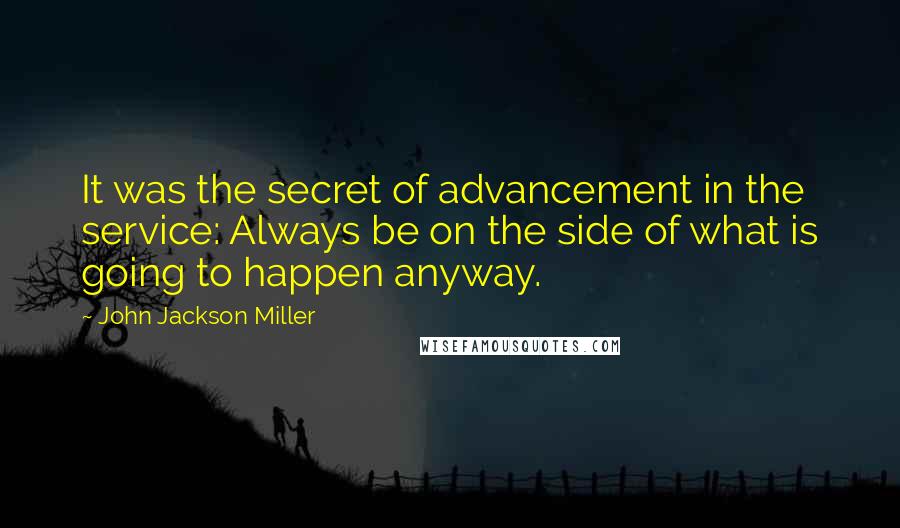 John Jackson Miller Quotes: It was the secret of advancement in the service: Always be on the side of what is going to happen anyway.