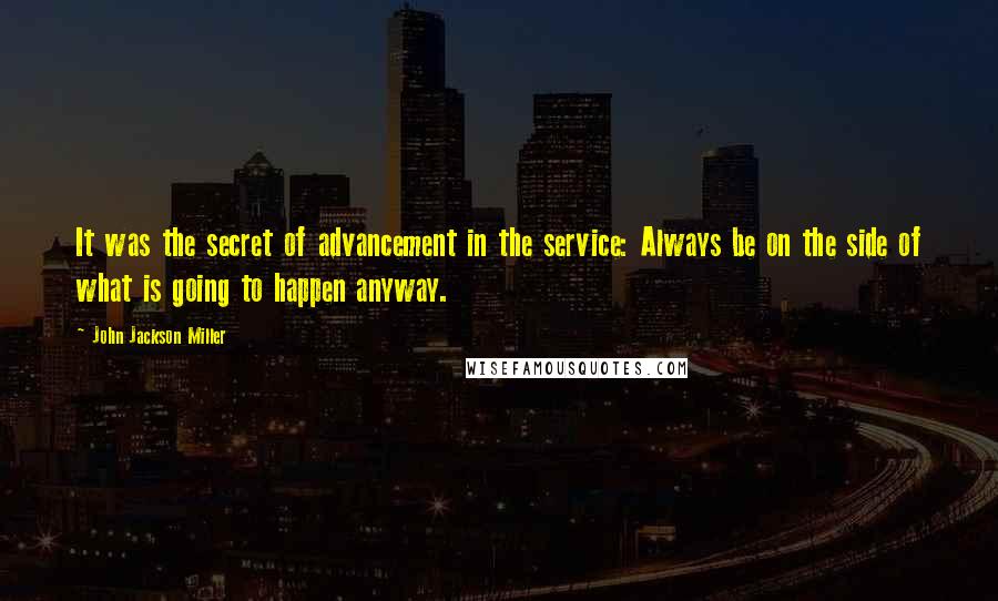 John Jackson Miller Quotes: It was the secret of advancement in the service: Always be on the side of what is going to happen anyway.