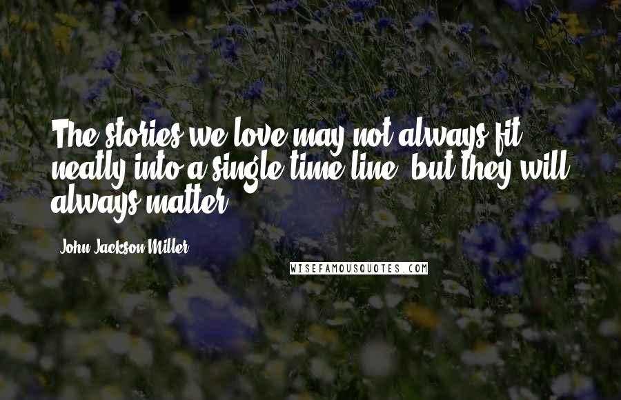 John Jackson Miller Quotes: The stories we love may not always fit neatly into a single time line, but they will always matter.