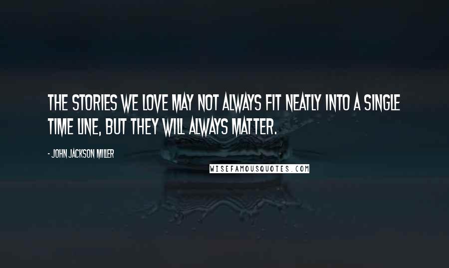 John Jackson Miller Quotes: The stories we love may not always fit neatly into a single time line, but they will always matter.