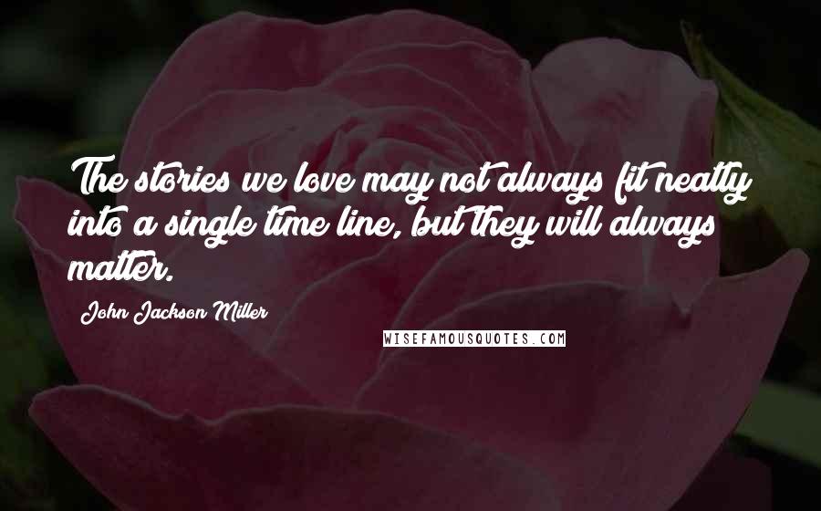 John Jackson Miller Quotes: The stories we love may not always fit neatly into a single time line, but they will always matter.