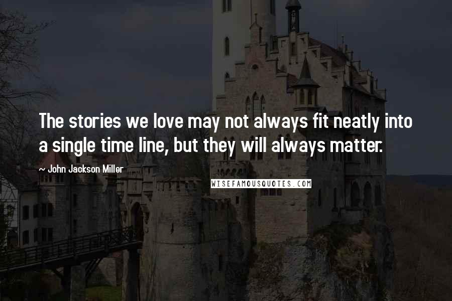 John Jackson Miller Quotes: The stories we love may not always fit neatly into a single time line, but they will always matter.