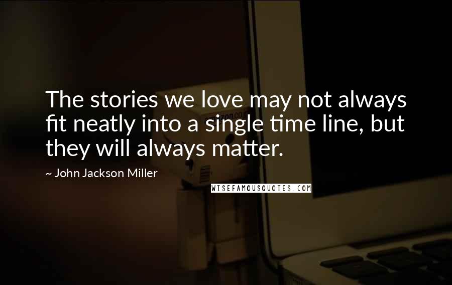 John Jackson Miller Quotes: The stories we love may not always fit neatly into a single time line, but they will always matter.