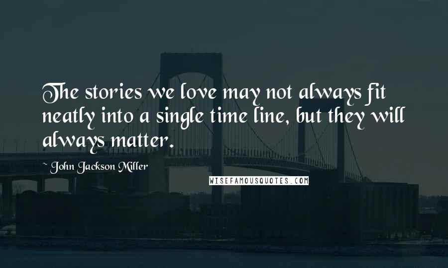 John Jackson Miller Quotes: The stories we love may not always fit neatly into a single time line, but they will always matter.