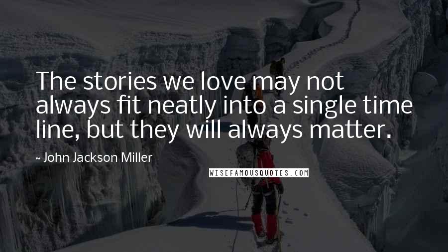 John Jackson Miller Quotes: The stories we love may not always fit neatly into a single time line, but they will always matter.