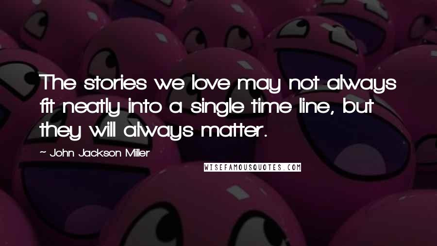 John Jackson Miller Quotes: The stories we love may not always fit neatly into a single time line, but they will always matter.