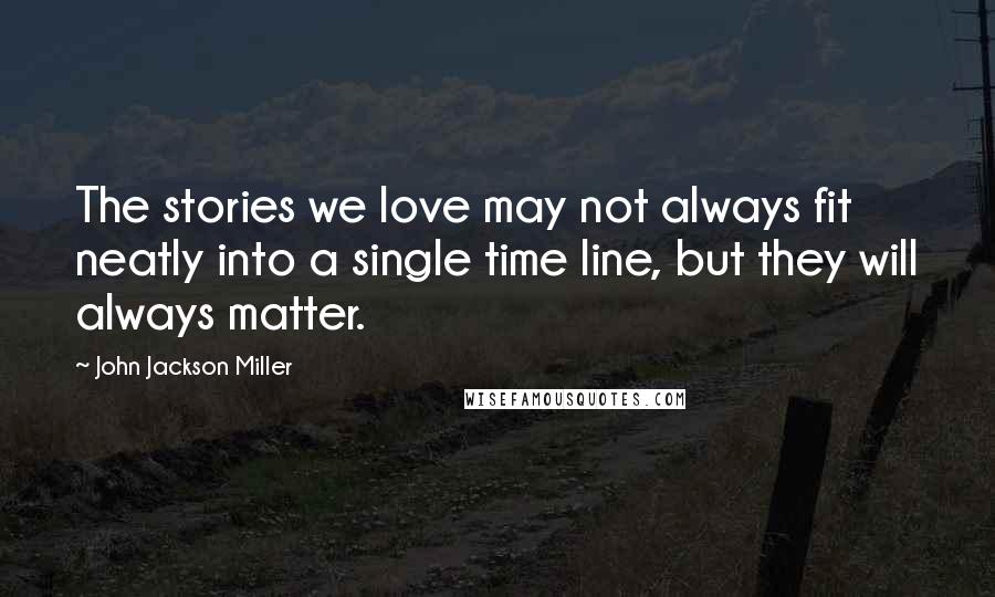 John Jackson Miller Quotes: The stories we love may not always fit neatly into a single time line, but they will always matter.
