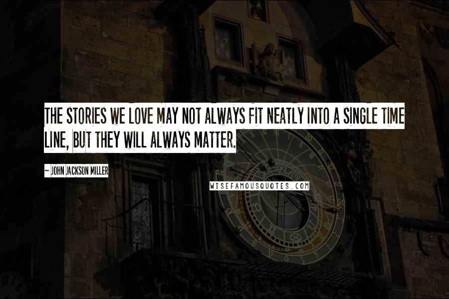 John Jackson Miller Quotes: The stories we love may not always fit neatly into a single time line, but they will always matter.