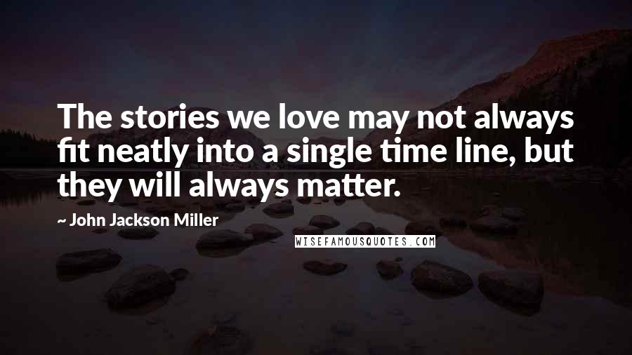 John Jackson Miller Quotes: The stories we love may not always fit neatly into a single time line, but they will always matter.