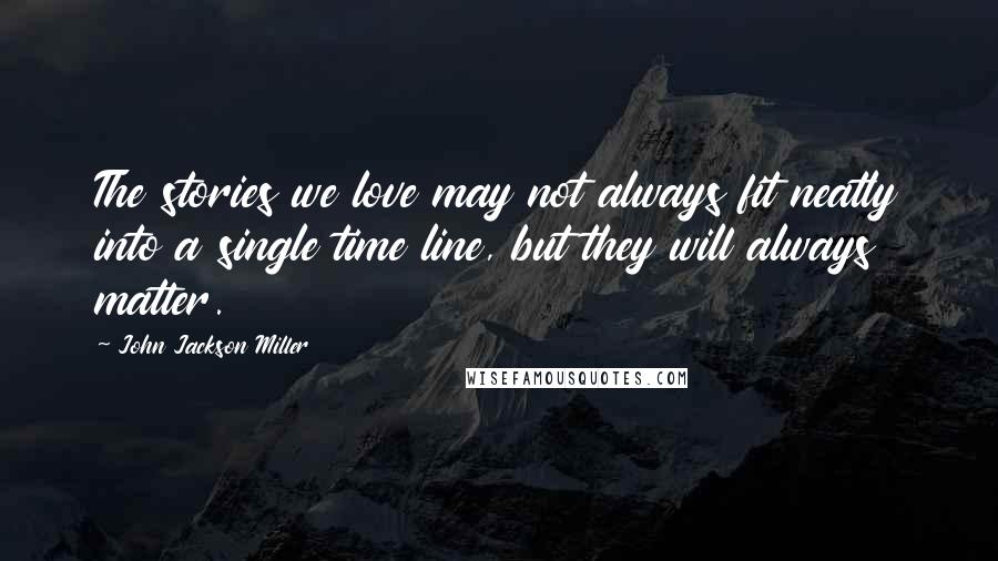 John Jackson Miller Quotes: The stories we love may not always fit neatly into a single time line, but they will always matter.