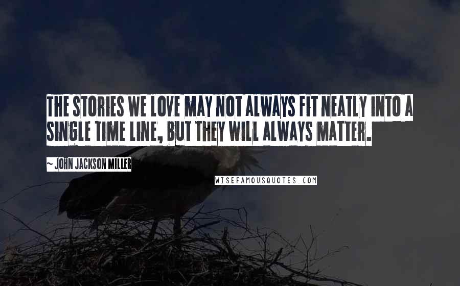 John Jackson Miller Quotes: The stories we love may not always fit neatly into a single time line, but they will always matter.