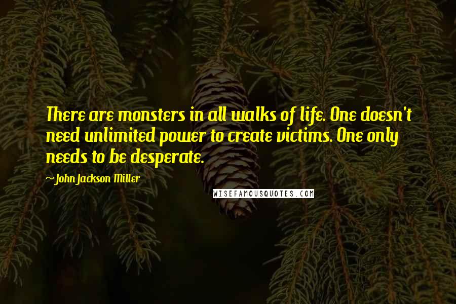 John Jackson Miller Quotes: There are monsters in all walks of life. One doesn't need unlimited power to create victims. One only needs to be desperate.