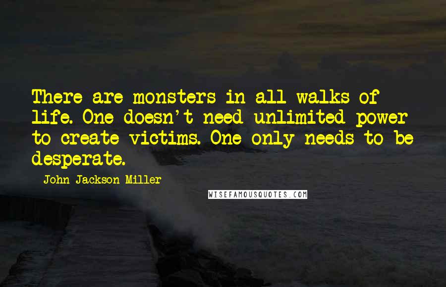 John Jackson Miller Quotes: There are monsters in all walks of life. One doesn't need unlimited power to create victims. One only needs to be desperate.