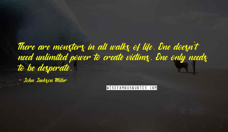 John Jackson Miller Quotes: There are monsters in all walks of life. One doesn't need unlimited power to create victims. One only needs to be desperate.