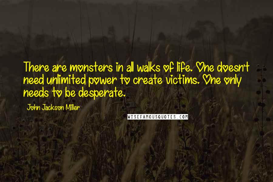 John Jackson Miller Quotes: There are monsters in all walks of life. One doesn't need unlimited power to create victims. One only needs to be desperate.