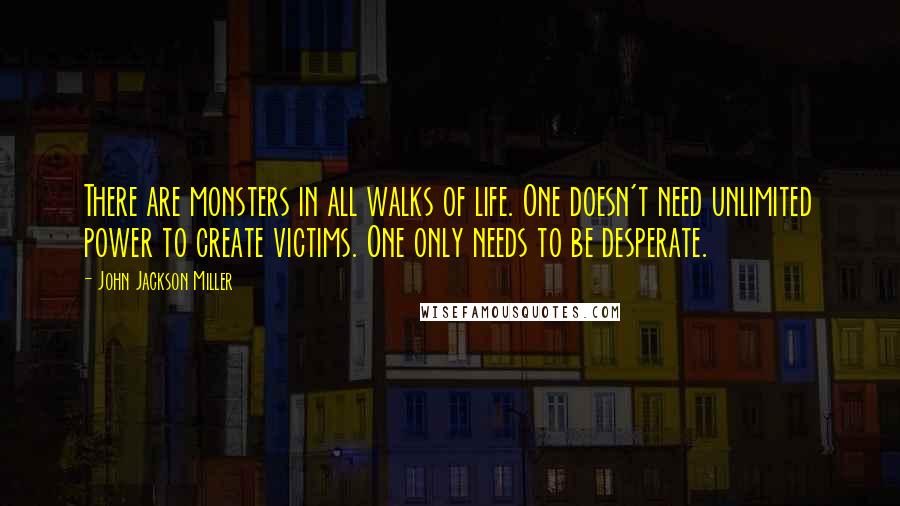 John Jackson Miller Quotes: There are monsters in all walks of life. One doesn't need unlimited power to create victims. One only needs to be desperate.