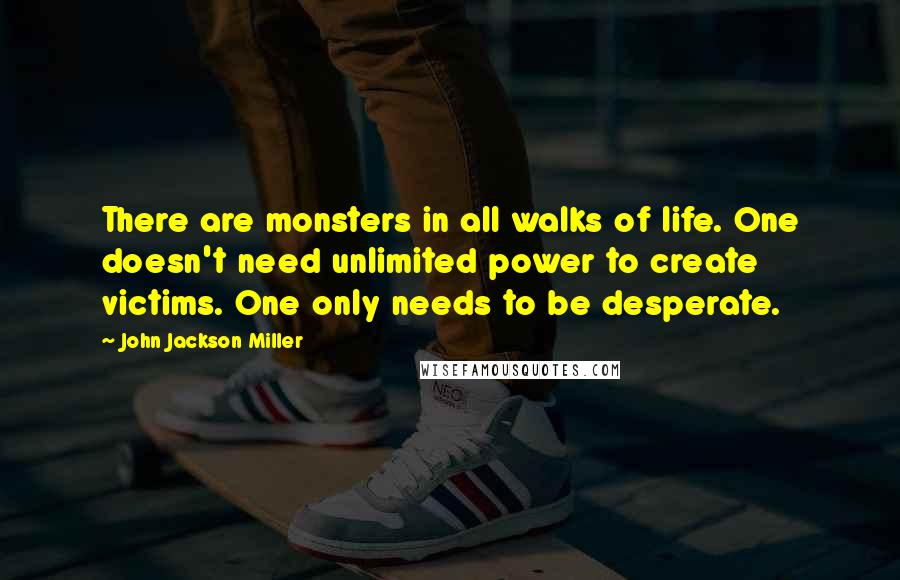 John Jackson Miller Quotes: There are monsters in all walks of life. One doesn't need unlimited power to create victims. One only needs to be desperate.