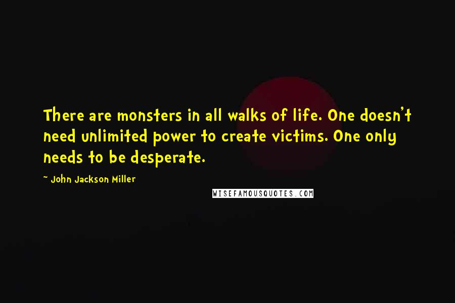 John Jackson Miller Quotes: There are monsters in all walks of life. One doesn't need unlimited power to create victims. One only needs to be desperate.