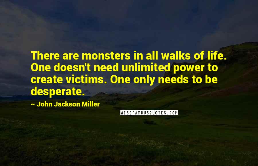 John Jackson Miller Quotes: There are monsters in all walks of life. One doesn't need unlimited power to create victims. One only needs to be desperate.