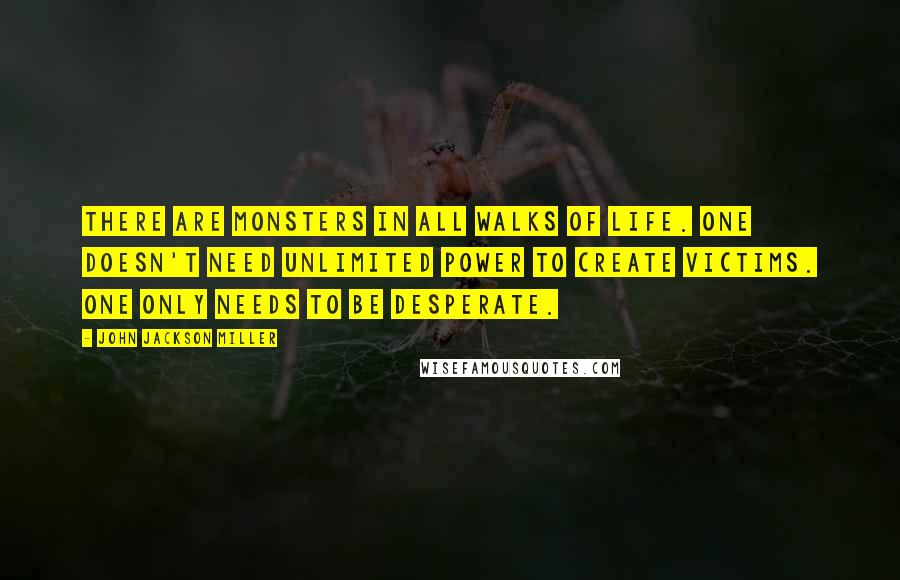John Jackson Miller Quotes: There are monsters in all walks of life. One doesn't need unlimited power to create victims. One only needs to be desperate.