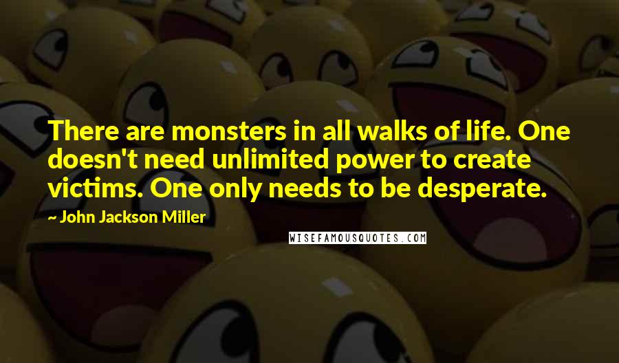 John Jackson Miller Quotes: There are monsters in all walks of life. One doesn't need unlimited power to create victims. One only needs to be desperate.