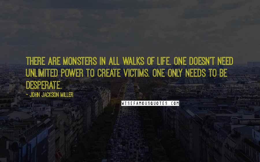 John Jackson Miller Quotes: There are monsters in all walks of life. One doesn't need unlimited power to create victims. One only needs to be desperate.