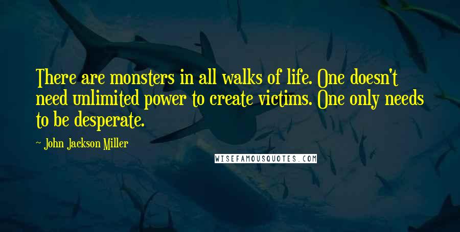 John Jackson Miller Quotes: There are monsters in all walks of life. One doesn't need unlimited power to create victims. One only needs to be desperate.