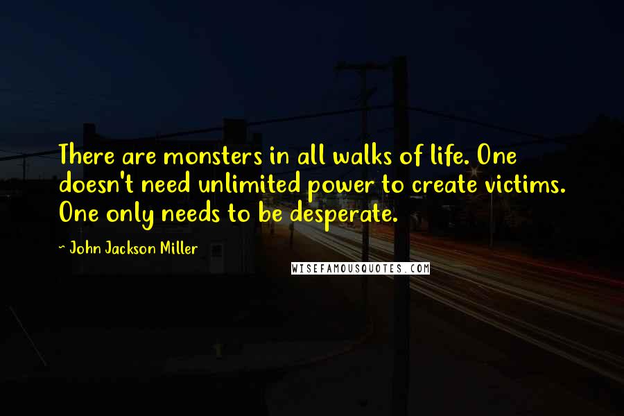 John Jackson Miller Quotes: There are monsters in all walks of life. One doesn't need unlimited power to create victims. One only needs to be desperate.