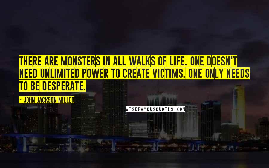 John Jackson Miller Quotes: There are monsters in all walks of life. One doesn't need unlimited power to create victims. One only needs to be desperate.