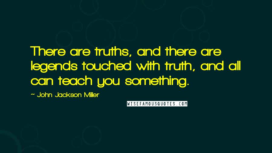 John Jackson Miller Quotes: There are truths, and there are legends touched with truth, and all can teach you something.