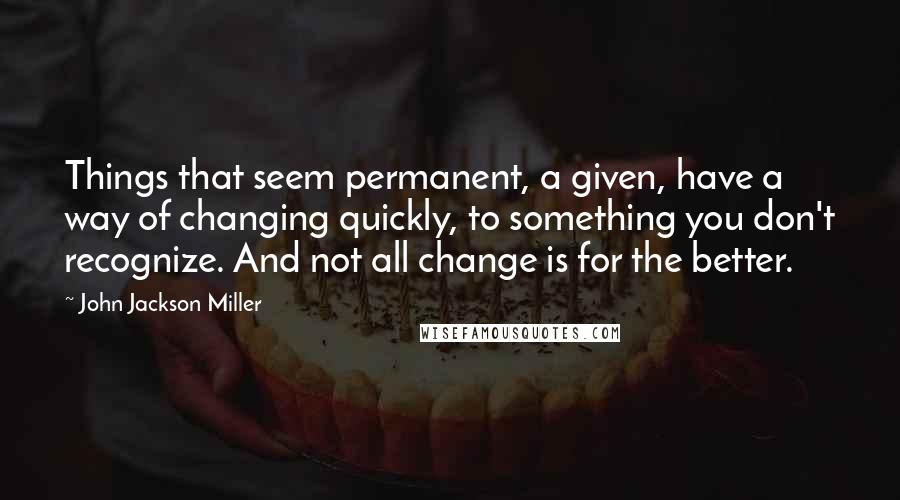 John Jackson Miller Quotes: Things that seem permanent, a given, have a way of changing quickly, to something you don't recognize. And not all change is for the better.