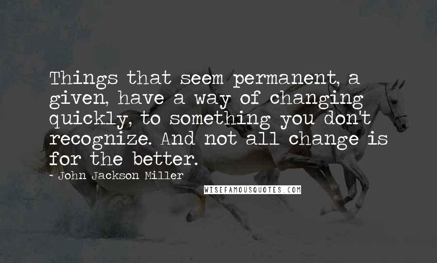 John Jackson Miller Quotes: Things that seem permanent, a given, have a way of changing quickly, to something you don't recognize. And not all change is for the better.