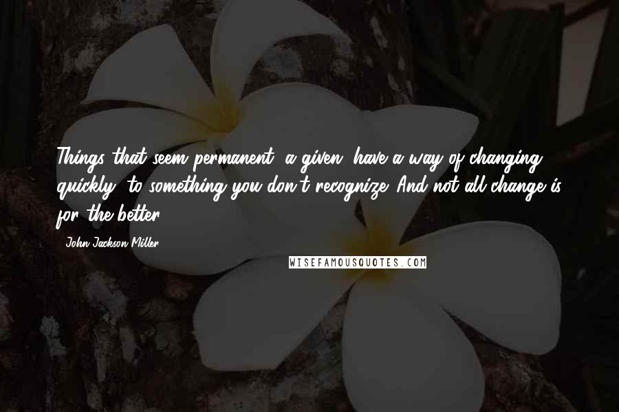 John Jackson Miller Quotes: Things that seem permanent, a given, have a way of changing quickly, to something you don't recognize. And not all change is for the better.