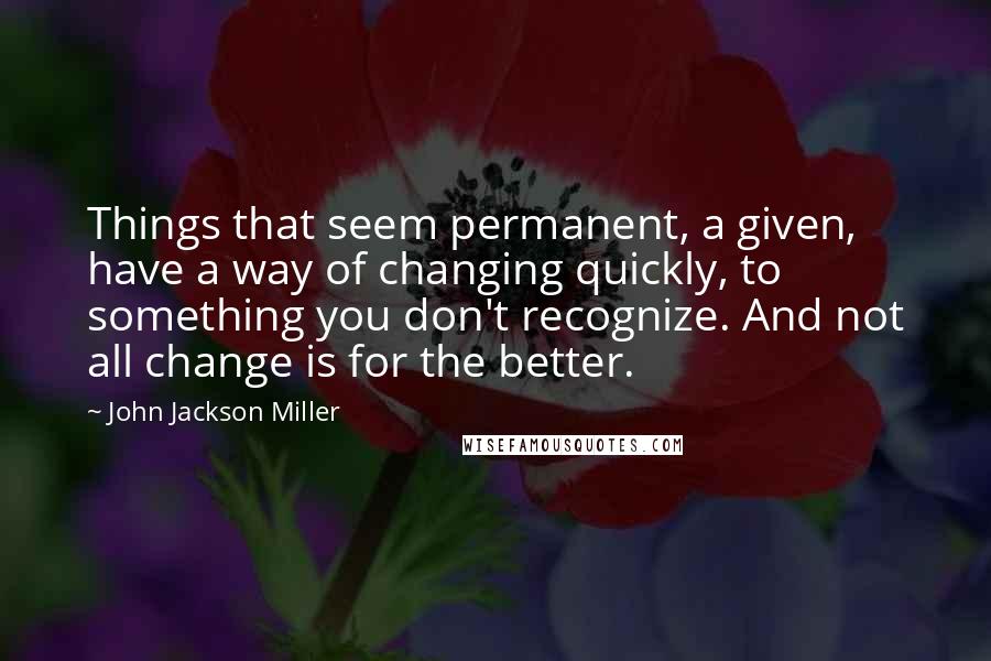 John Jackson Miller Quotes: Things that seem permanent, a given, have a way of changing quickly, to something you don't recognize. And not all change is for the better.