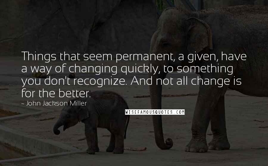 John Jackson Miller Quotes: Things that seem permanent, a given, have a way of changing quickly, to something you don't recognize. And not all change is for the better.