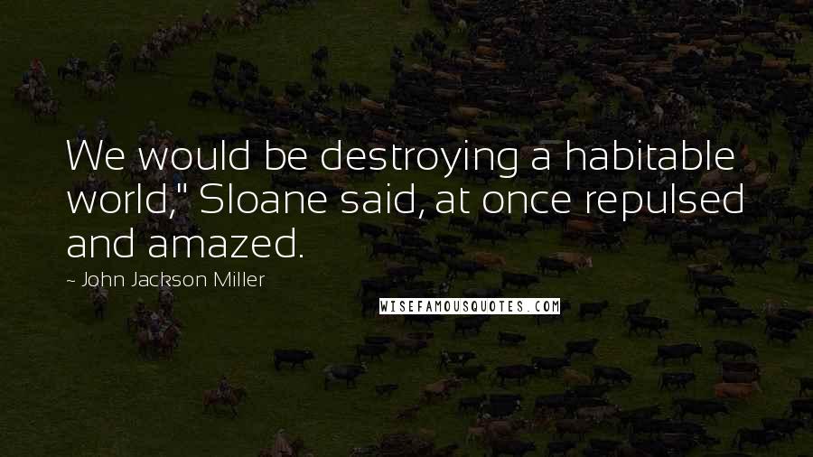 John Jackson Miller Quotes: We would be destroying a habitable world," Sloane said, at once repulsed and amazed.