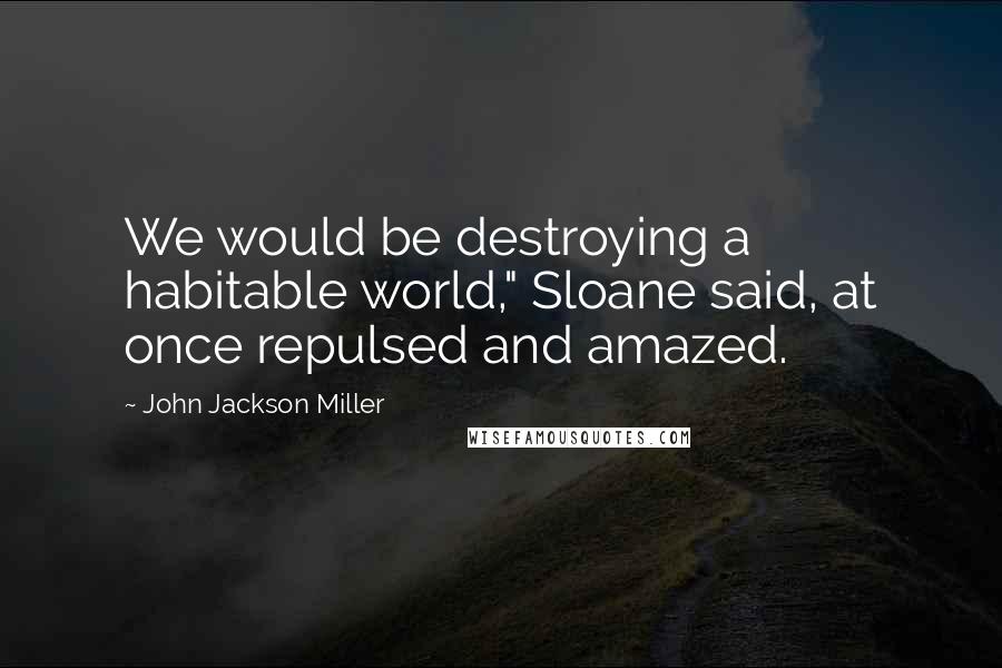 John Jackson Miller Quotes: We would be destroying a habitable world," Sloane said, at once repulsed and amazed.