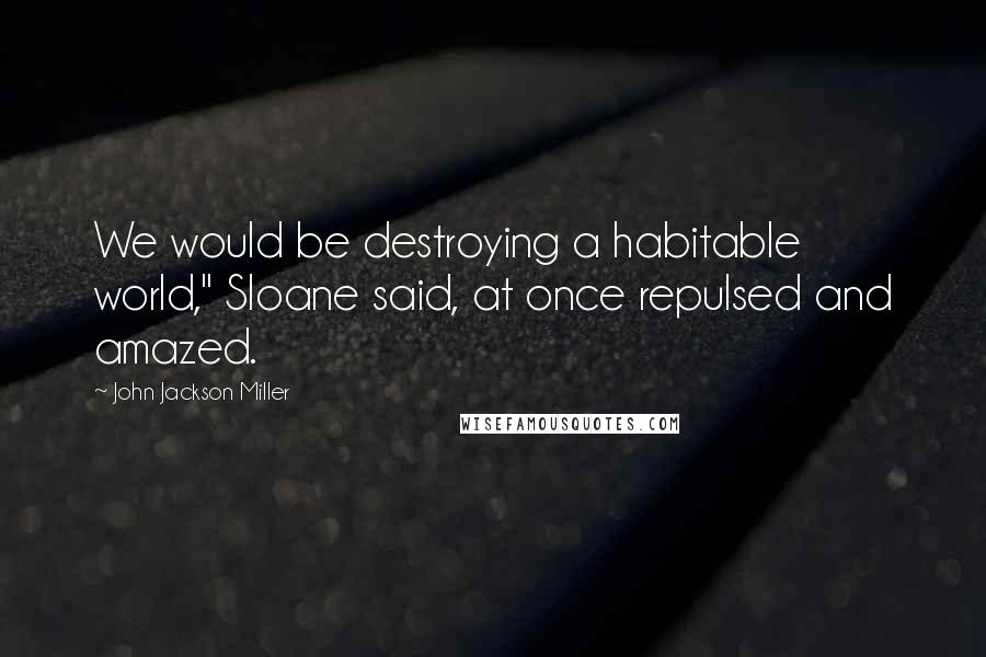 John Jackson Miller Quotes: We would be destroying a habitable world," Sloane said, at once repulsed and amazed.